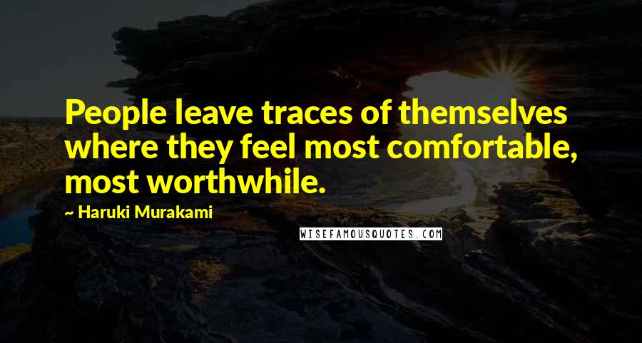 Haruki Murakami Quotes: People leave traces of themselves where they feel most comfortable, most worthwhile.