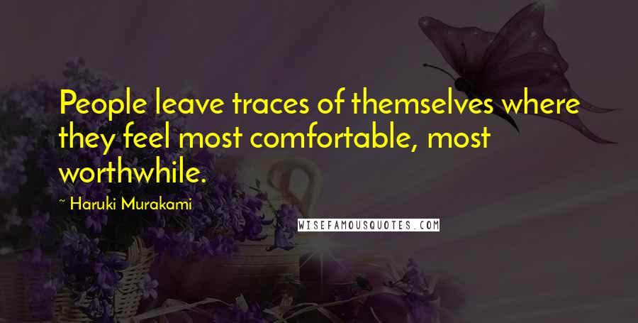 Haruki Murakami Quotes: People leave traces of themselves where they feel most comfortable, most worthwhile.