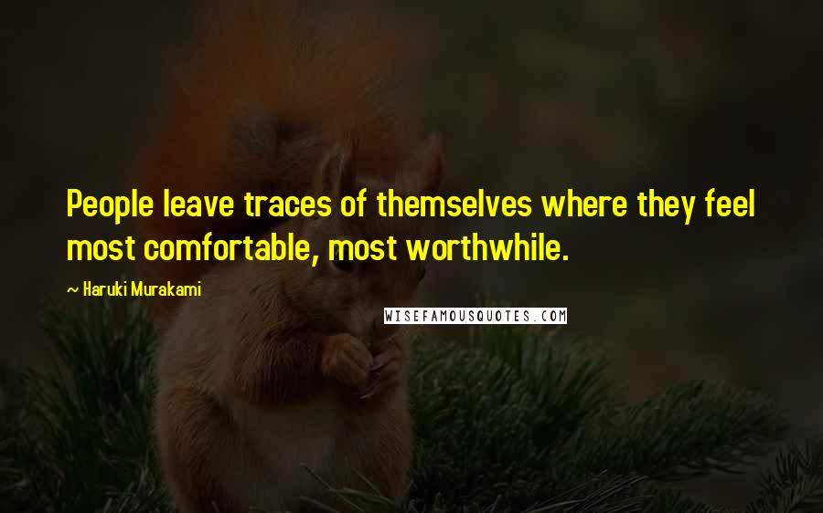 Haruki Murakami Quotes: People leave traces of themselves where they feel most comfortable, most worthwhile.