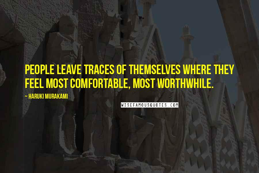 Haruki Murakami Quotes: People leave traces of themselves where they feel most comfortable, most worthwhile.