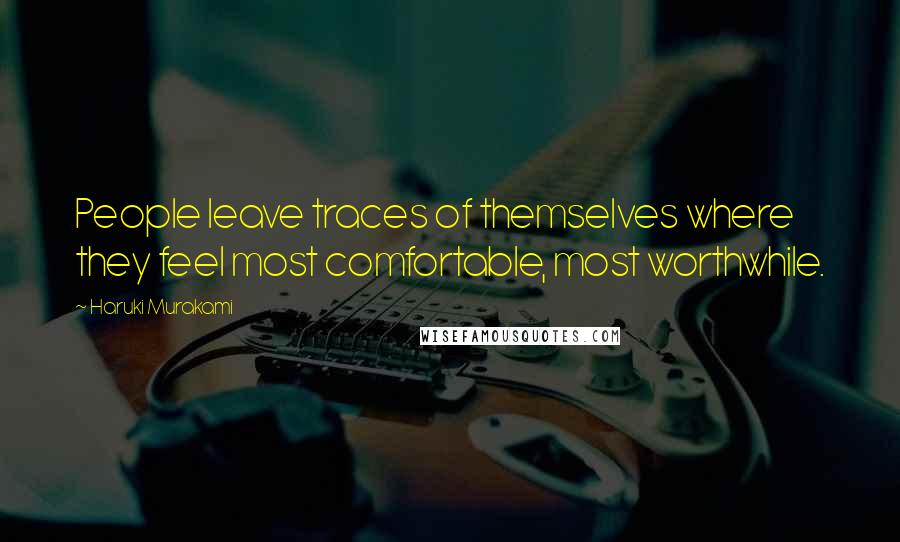 Haruki Murakami Quotes: People leave traces of themselves where they feel most comfortable, most worthwhile.