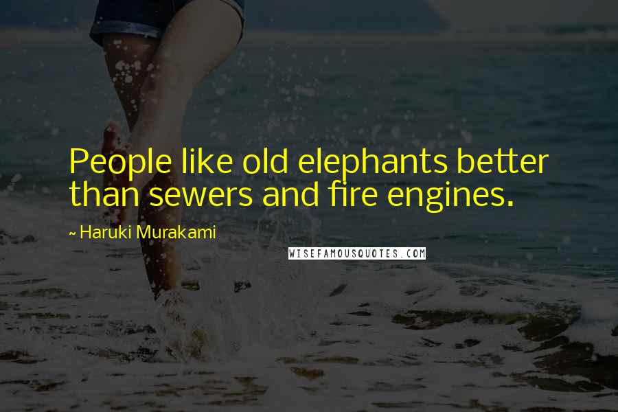 Haruki Murakami Quotes: People like old elephants better than sewers and fire engines.