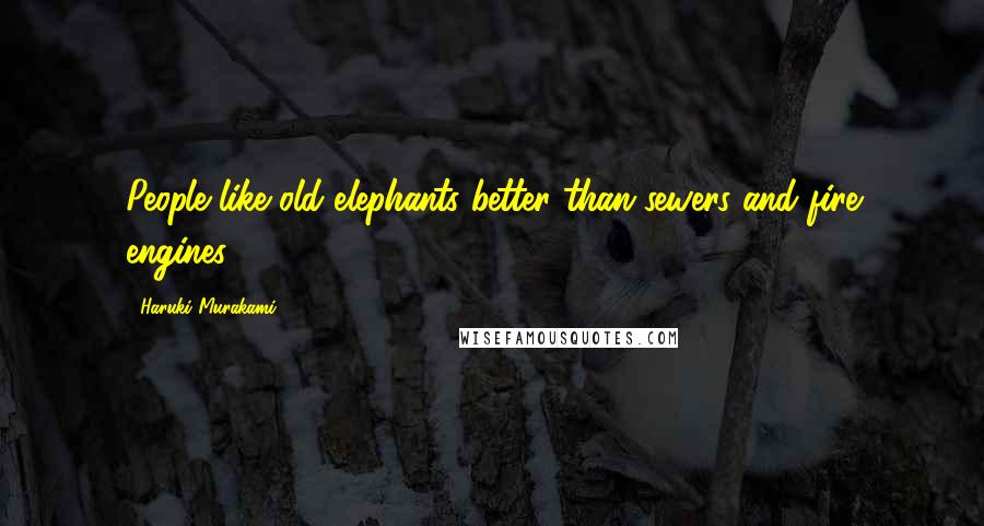 Haruki Murakami Quotes: People like old elephants better than sewers and fire engines.