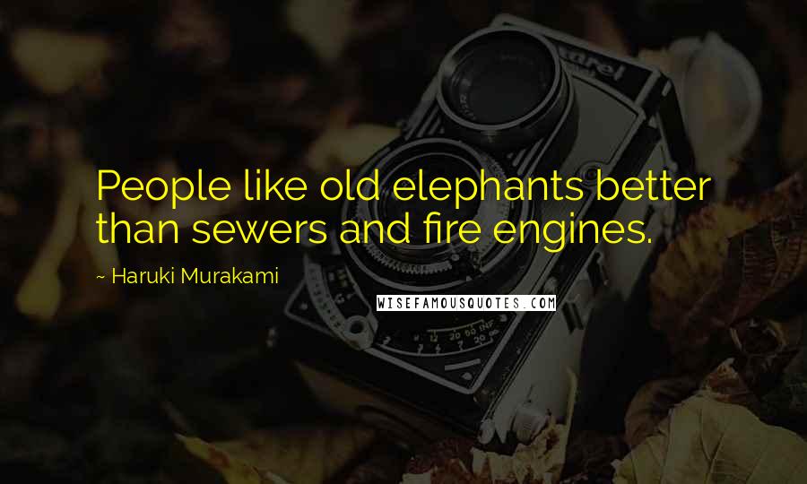 Haruki Murakami Quotes: People like old elephants better than sewers and fire engines.