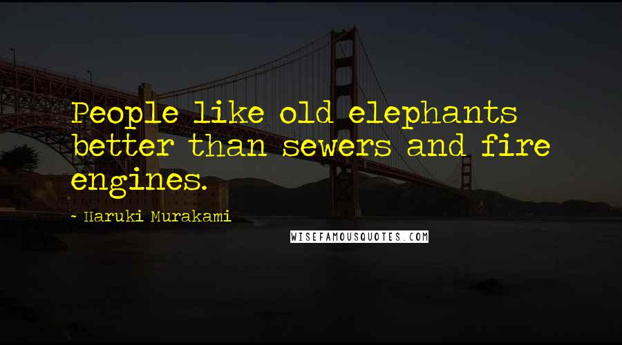 Haruki Murakami Quotes: People like old elephants better than sewers and fire engines.