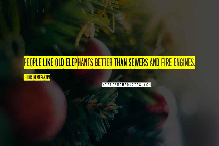 Haruki Murakami Quotes: People like old elephants better than sewers and fire engines.