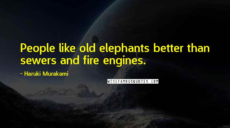 Haruki Murakami Quotes: People like old elephants better than sewers and fire engines.