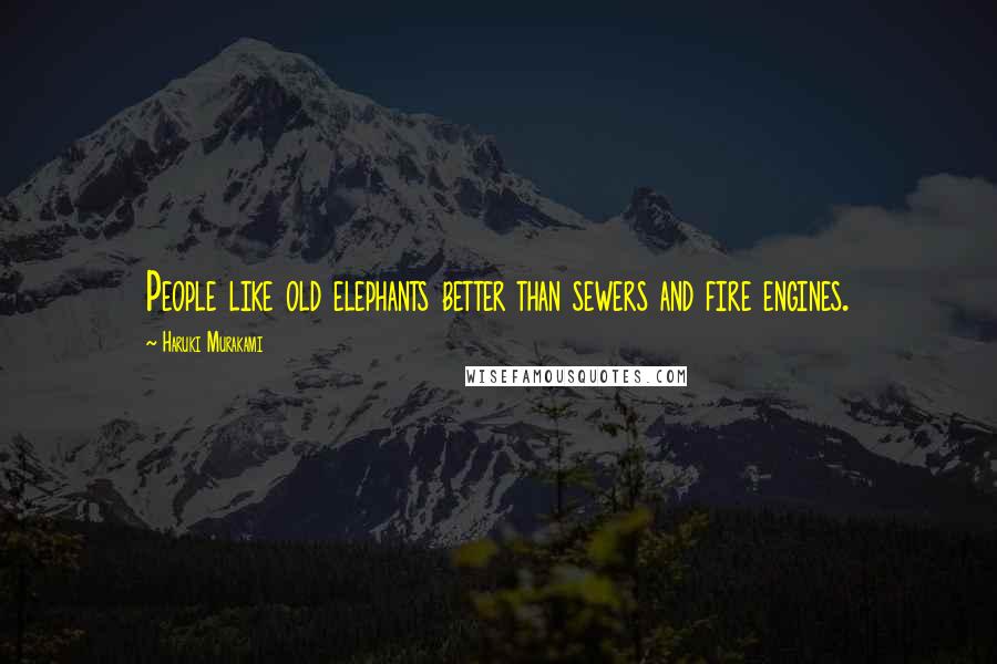 Haruki Murakami Quotes: People like old elephants better than sewers and fire engines.