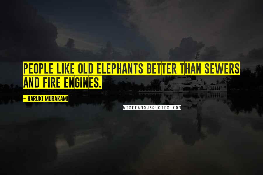 Haruki Murakami Quotes: People like old elephants better than sewers and fire engines.