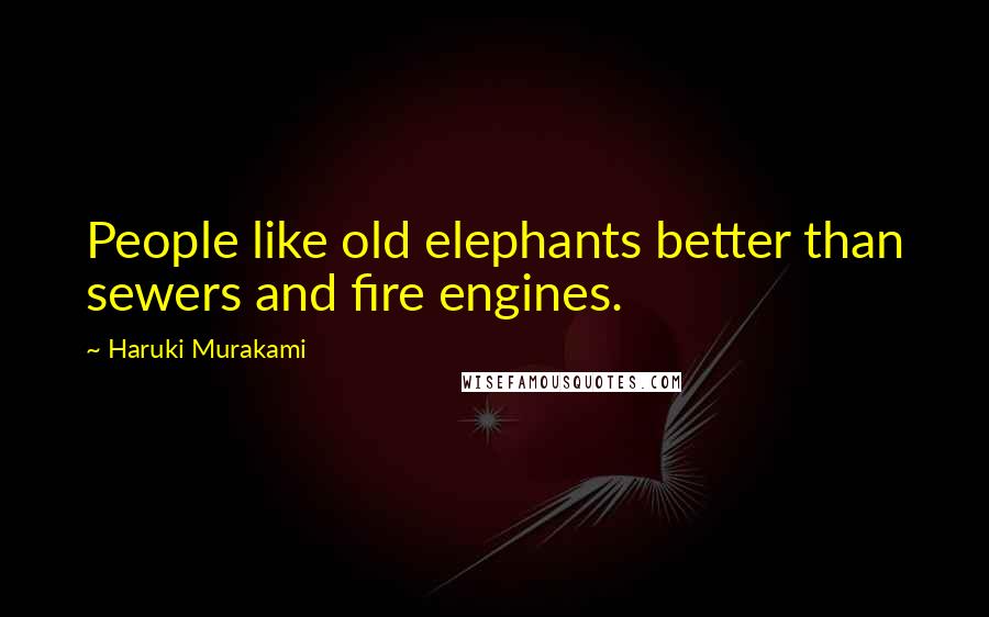 Haruki Murakami Quotes: People like old elephants better than sewers and fire engines.