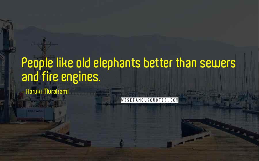 Haruki Murakami Quotes: People like old elephants better than sewers and fire engines.