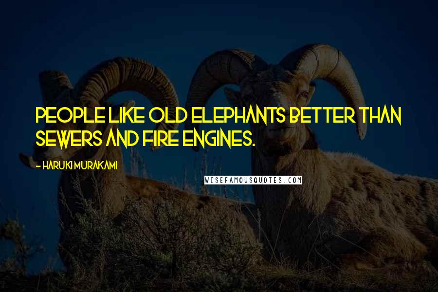 Haruki Murakami Quotes: People like old elephants better than sewers and fire engines.