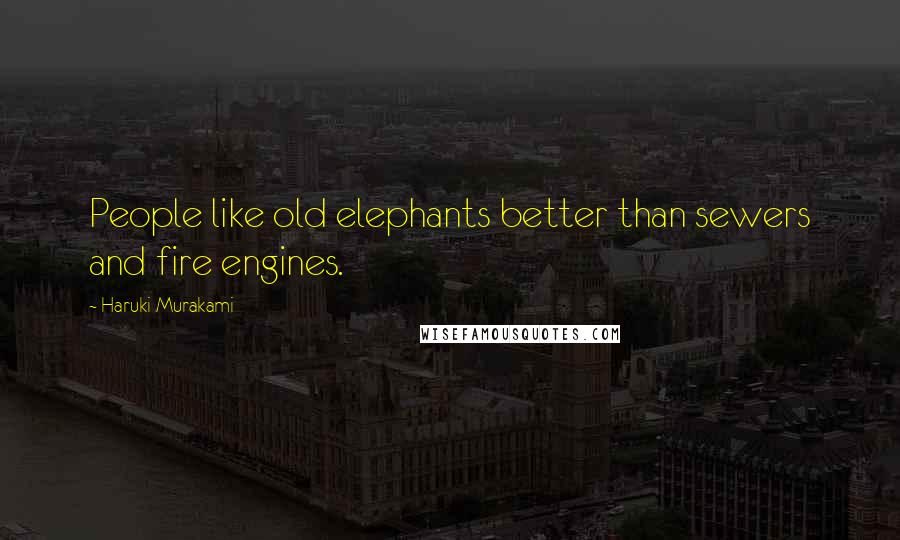 Haruki Murakami Quotes: People like old elephants better than sewers and fire engines.