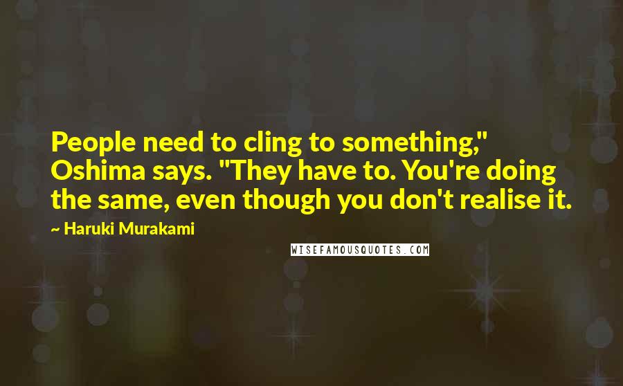 Haruki Murakami Quotes: People need to cling to something," Oshima says. "They have to. You're doing the same, even though you don't realise it.