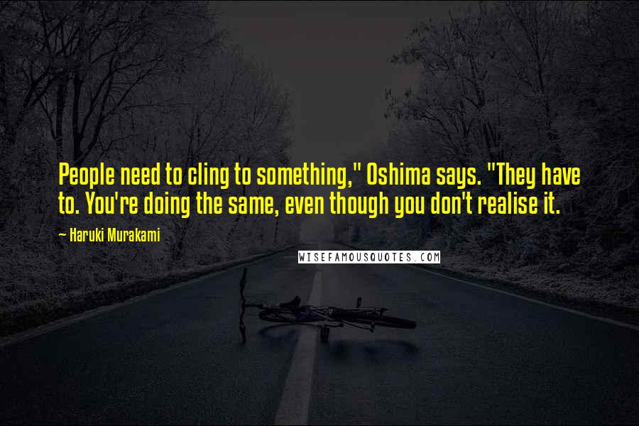 Haruki Murakami Quotes: People need to cling to something," Oshima says. "They have to. You're doing the same, even though you don't realise it.