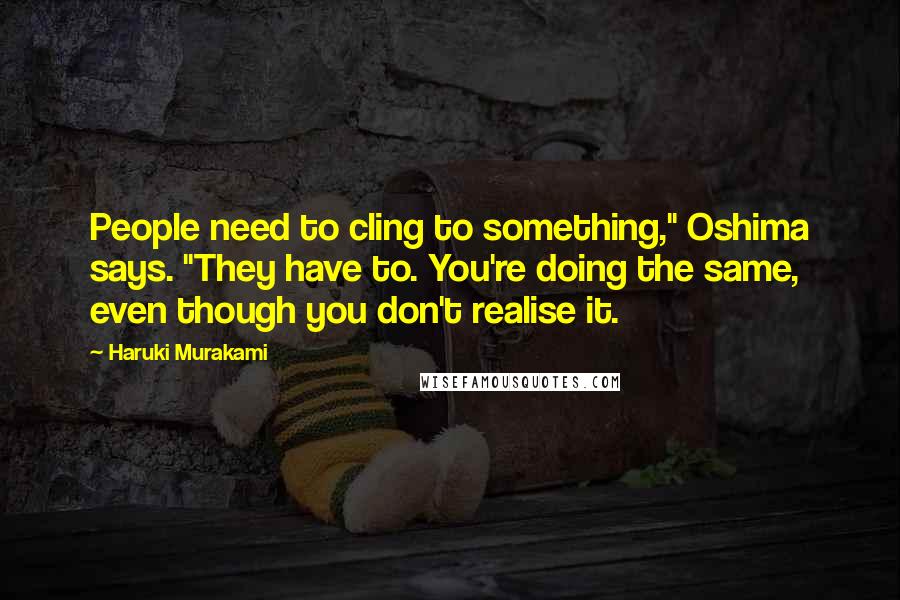 Haruki Murakami Quotes: People need to cling to something," Oshima says. "They have to. You're doing the same, even though you don't realise it.