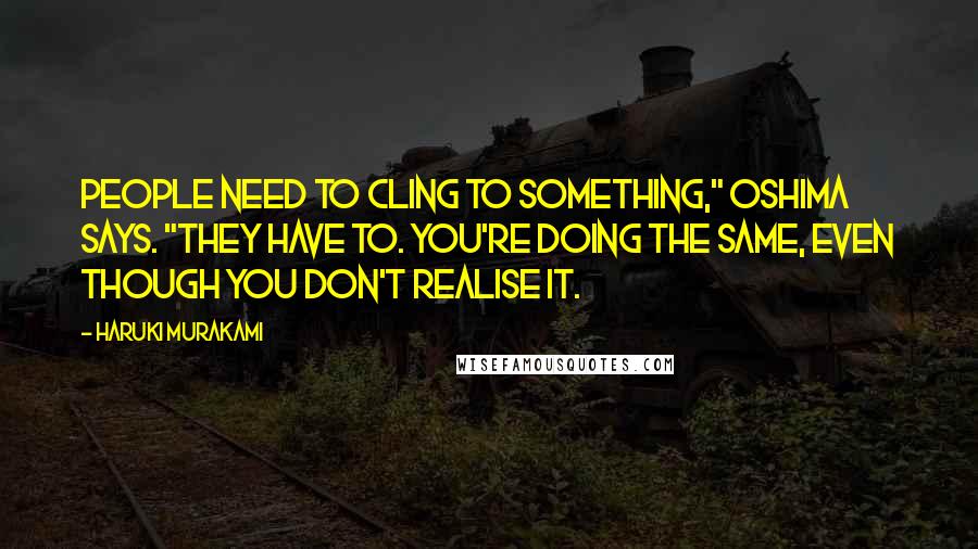 Haruki Murakami Quotes: People need to cling to something," Oshima says. "They have to. You're doing the same, even though you don't realise it.