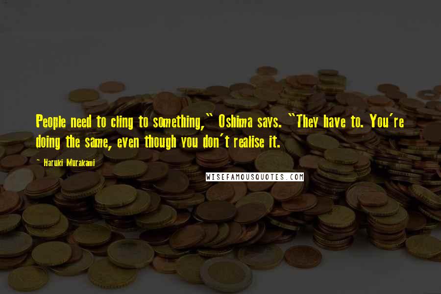 Haruki Murakami Quotes: People need to cling to something," Oshima says. "They have to. You're doing the same, even though you don't realise it.