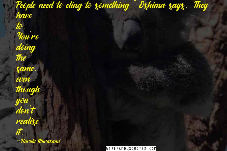 Haruki Murakami Quotes: People need to cling to something," Oshima says. "They have to. You're doing the same, even though you don't realise it.