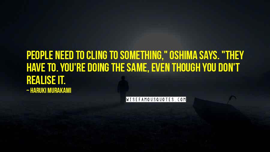 Haruki Murakami Quotes: People need to cling to something," Oshima says. "They have to. You're doing the same, even though you don't realise it.