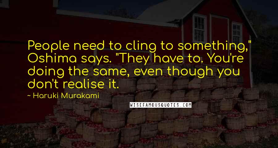 Haruki Murakami Quotes: People need to cling to something," Oshima says. "They have to. You're doing the same, even though you don't realise it.