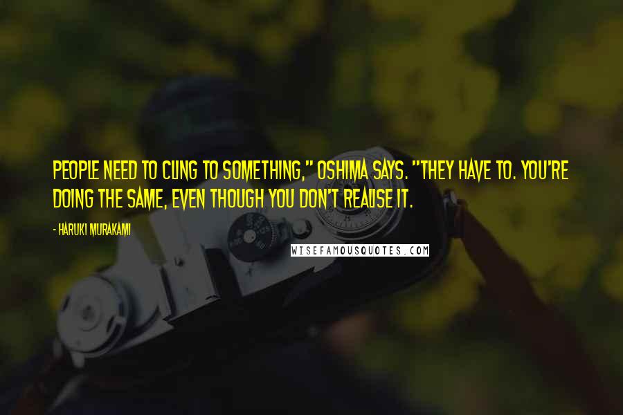 Haruki Murakami Quotes: People need to cling to something," Oshima says. "They have to. You're doing the same, even though you don't realise it.