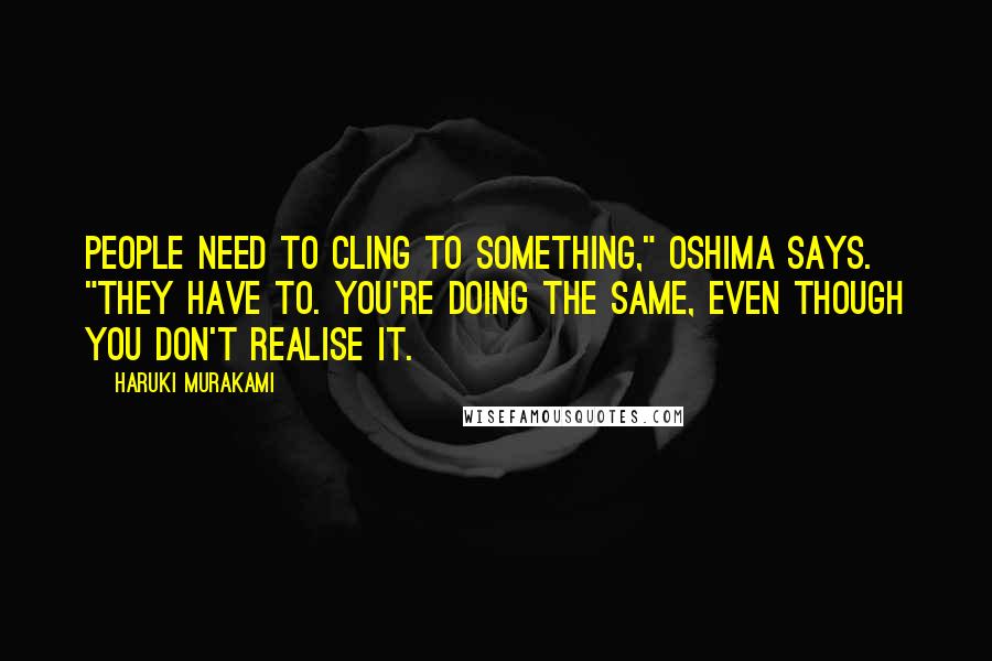 Haruki Murakami Quotes: People need to cling to something," Oshima says. "They have to. You're doing the same, even though you don't realise it.