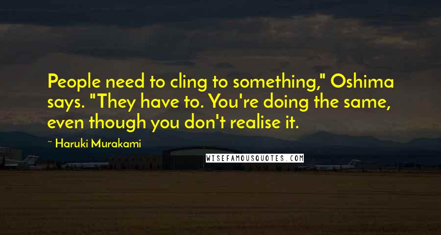 Haruki Murakami Quotes: People need to cling to something," Oshima says. "They have to. You're doing the same, even though you don't realise it.