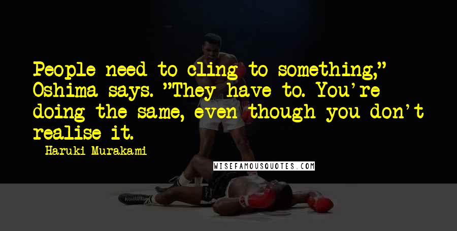 Haruki Murakami Quotes: People need to cling to something," Oshima says. "They have to. You're doing the same, even though you don't realise it.