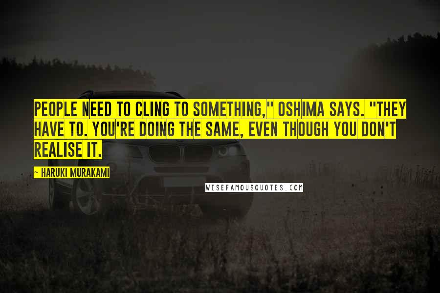 Haruki Murakami Quotes: People need to cling to something," Oshima says. "They have to. You're doing the same, even though you don't realise it.