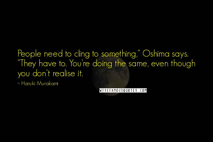 Haruki Murakami Quotes: People need to cling to something," Oshima says. "They have to. You're doing the same, even though you don't realise it.