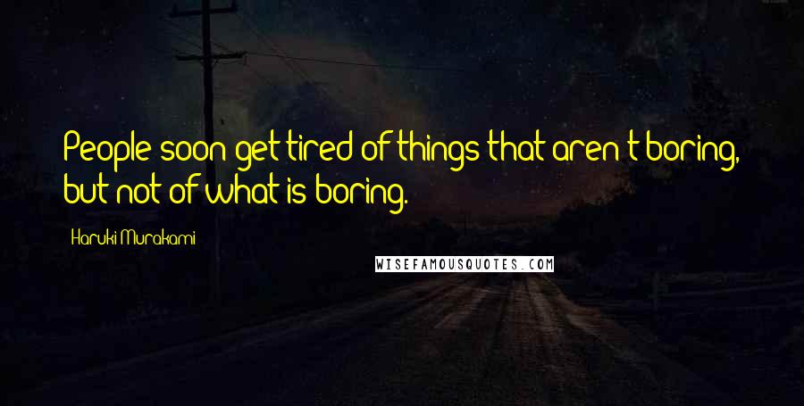 Haruki Murakami Quotes: People soon get tired of things that aren't boring, but not of what is boring.