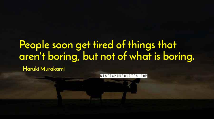 Haruki Murakami Quotes: People soon get tired of things that aren't boring, but not of what is boring.