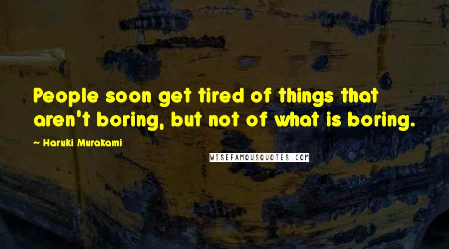 Haruki Murakami Quotes: People soon get tired of things that aren't boring, but not of what is boring.