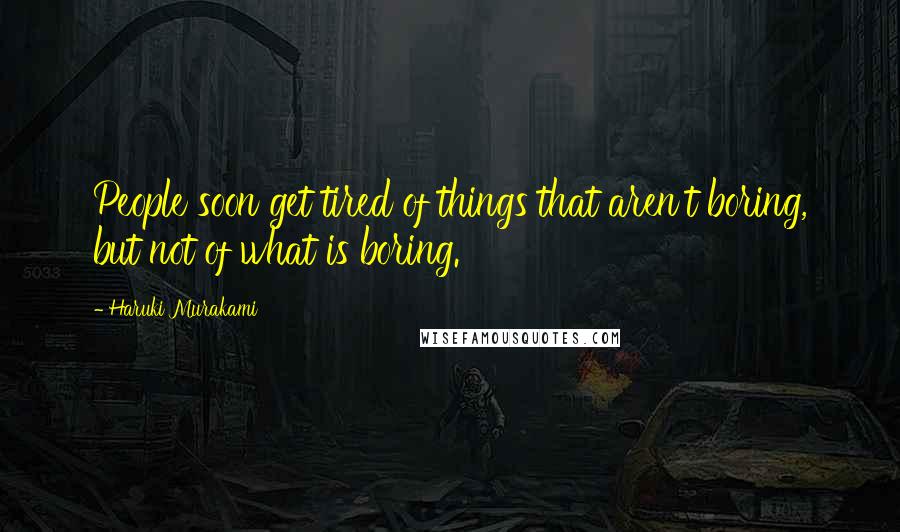 Haruki Murakami Quotes: People soon get tired of things that aren't boring, but not of what is boring.