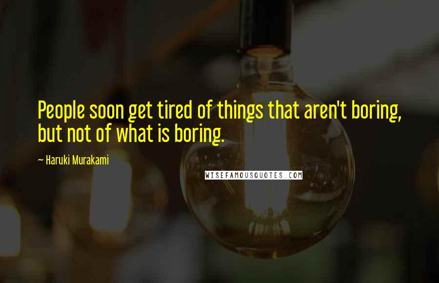 Haruki Murakami Quotes: People soon get tired of things that aren't boring, but not of what is boring.