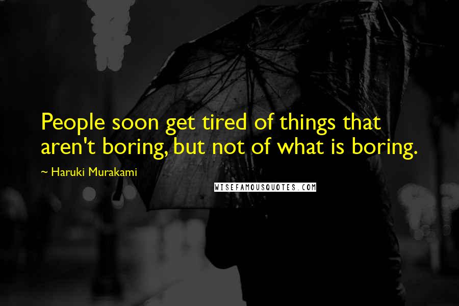 Haruki Murakami Quotes: People soon get tired of things that aren't boring, but not of what is boring.