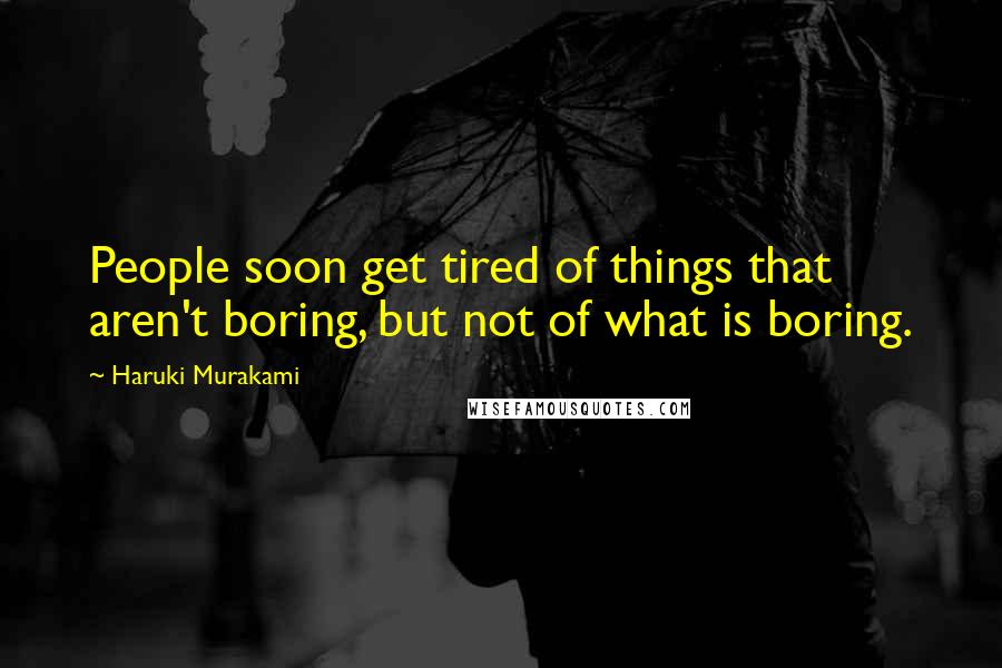 Haruki Murakami Quotes: People soon get tired of things that aren't boring, but not of what is boring.