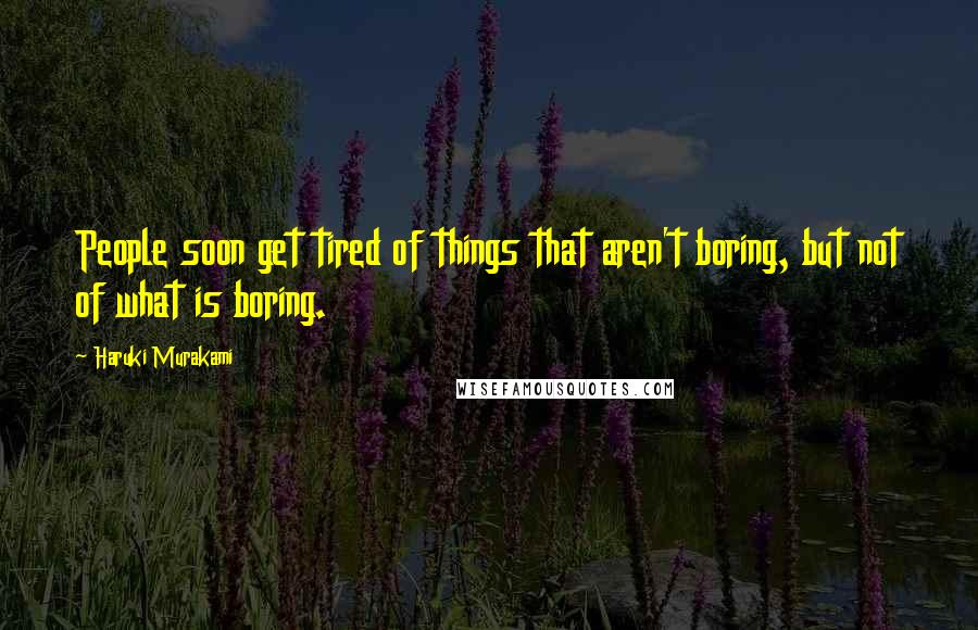 Haruki Murakami Quotes: People soon get tired of things that aren't boring, but not of what is boring.