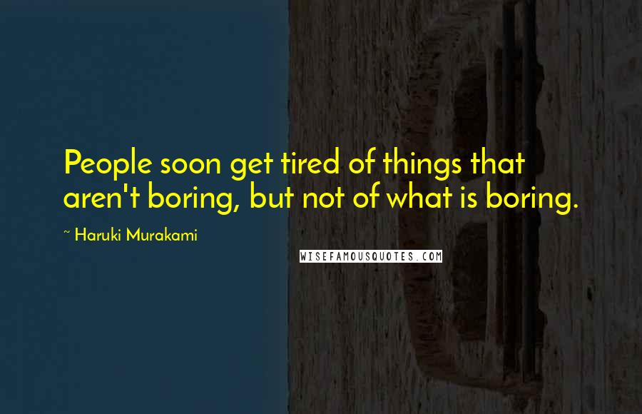 Haruki Murakami Quotes: People soon get tired of things that aren't boring, but not of what is boring.