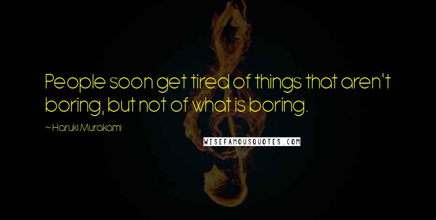 Haruki Murakami Quotes: People soon get tired of things that aren't boring, but not of what is boring.