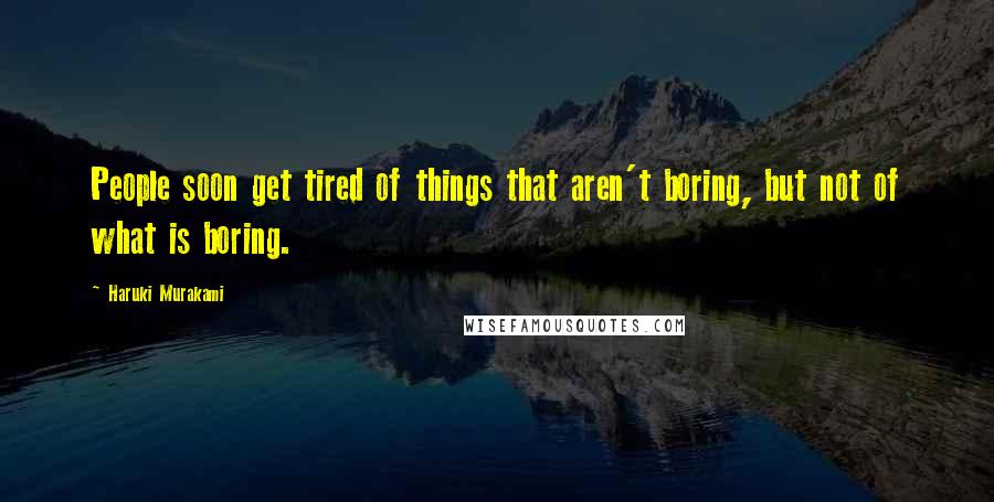 Haruki Murakami Quotes: People soon get tired of things that aren't boring, but not of what is boring.