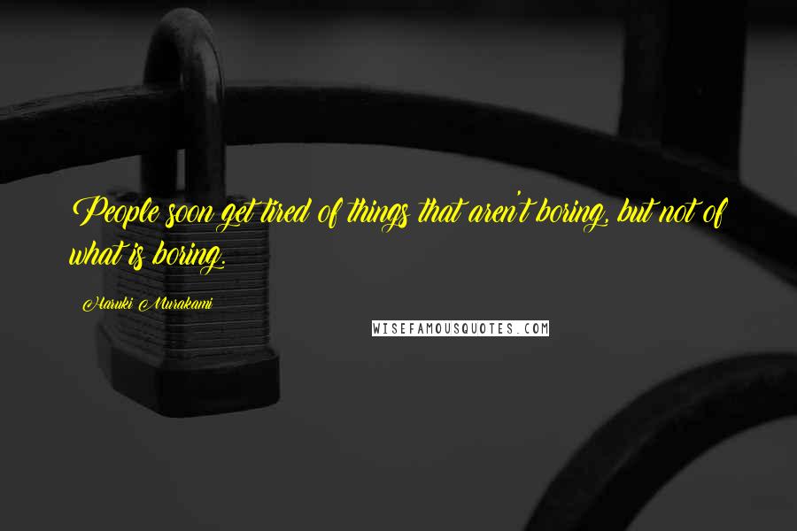 Haruki Murakami Quotes: People soon get tired of things that aren't boring, but not of what is boring.