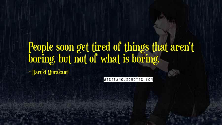 Haruki Murakami Quotes: People soon get tired of things that aren't boring, but not of what is boring.