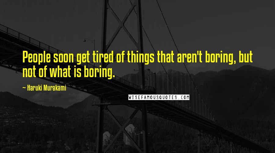 Haruki Murakami Quotes: People soon get tired of things that aren't boring, but not of what is boring.