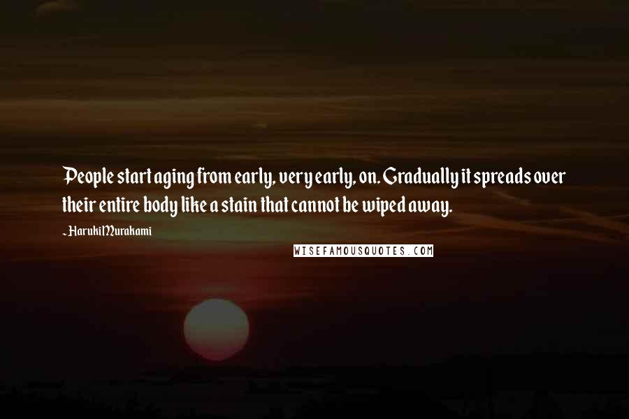 Haruki Murakami Quotes: People start aging from early, very early, on. Gradually it spreads over their entire body like a stain that cannot be wiped away.