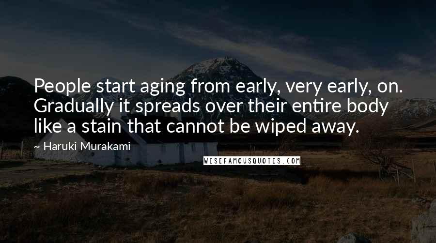Haruki Murakami Quotes: People start aging from early, very early, on. Gradually it spreads over their entire body like a stain that cannot be wiped away.