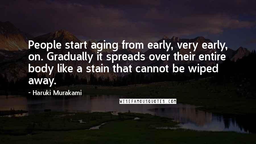 Haruki Murakami Quotes: People start aging from early, very early, on. Gradually it spreads over their entire body like a stain that cannot be wiped away.