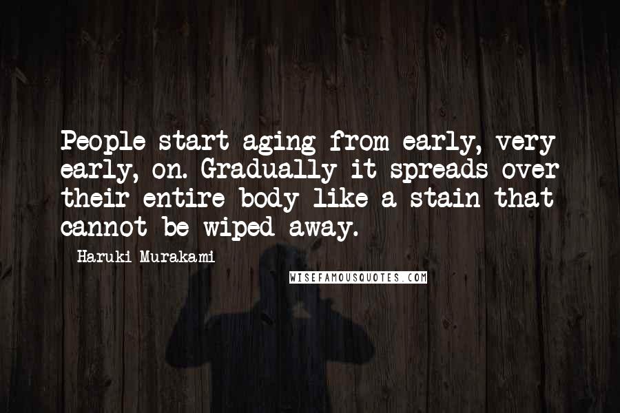 Haruki Murakami Quotes: People start aging from early, very early, on. Gradually it spreads over their entire body like a stain that cannot be wiped away.