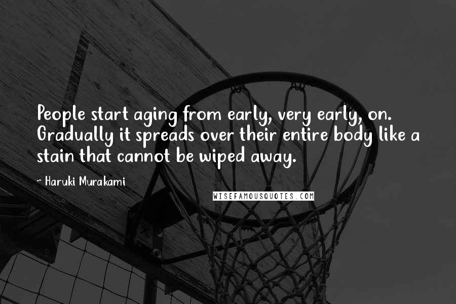 Haruki Murakami Quotes: People start aging from early, very early, on. Gradually it spreads over their entire body like a stain that cannot be wiped away.